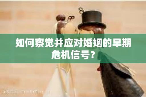 如何察觉并应对婚姻的早期危机信号？