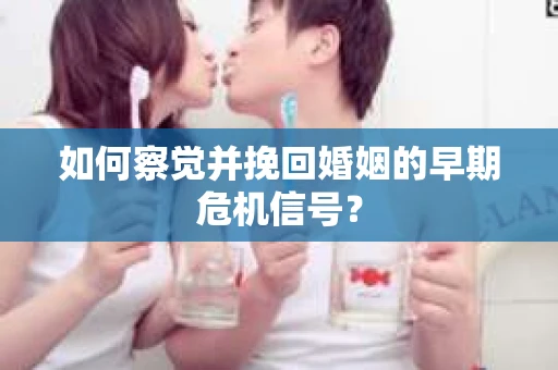 如何察觉并挽回婚姻的早期危机信号？