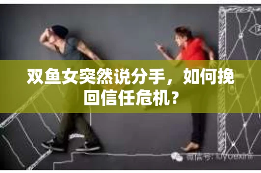 双鱼女突然说分手，如何挽回信任危机？