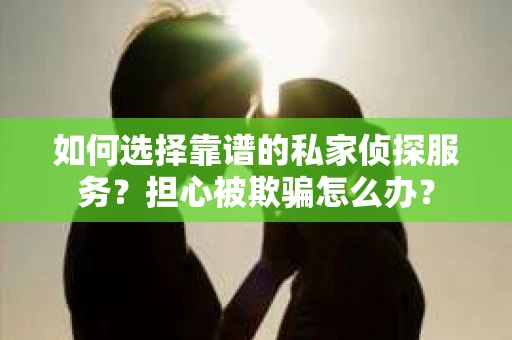 如何选择靠谱的私家侦探服务?担心被欺骗怎么办? 如何选择靠谱的私家侦探服务?担心被欺骗怎么办?