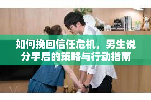如何挽回信任危机，男生说分手后的策略与行动指南