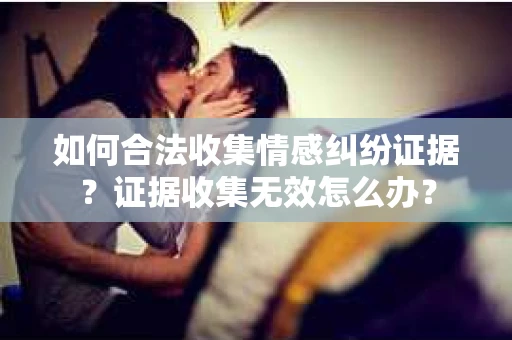 如何合法收集情感纠纷证据？证据收集无效怎么办？