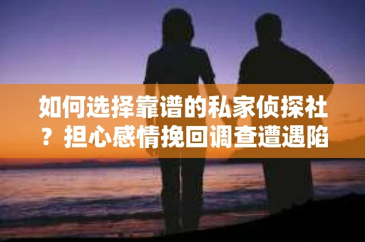 如何选择靠谱的私家侦探社？担心感情挽回调查遭遇陷阱怎么办？