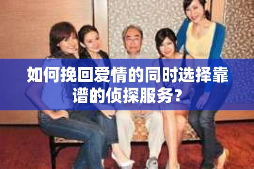 如何挽回爱情的同时选择靠谱的侦探服务？