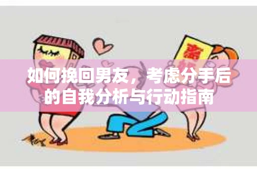 如何挽回男友,考虑分手后的自我分析与行动指南 如何挽回男友,考虑分手后的自我分析与行动指南