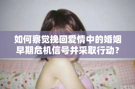 如何察觉挽回爱情中的婚姻早期危机信号并采取行动？