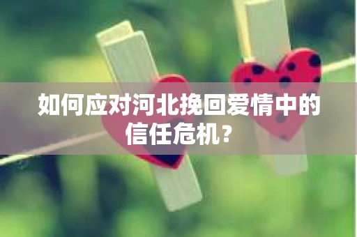 如何应对河北挽回爱情中的信任危机？