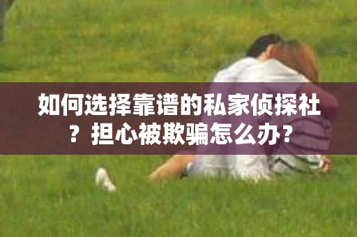 如何选择靠谱的私家侦探社？担心被欺骗怎么办？