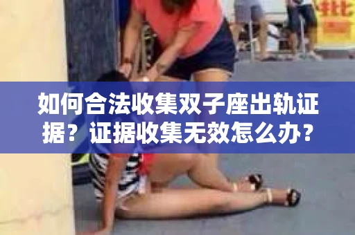 如何合法收集双子座出轨证据?证据收集无效怎么办? 如何合法收集双子座出轨证据?证据收集无效怎么办?