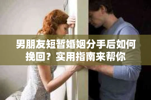 男朋友短暂婚姻分手后如何挽回？实用指南来帮你