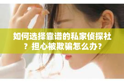 如何选择靠谱的私家侦探社？担心被欺骗怎么办？