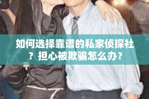 如何选择靠谱的私家侦探社？担心被欺骗怎么办？
