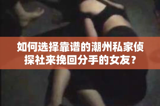 如何选择靠谱的潮州私家侦探社来挽回分手的女友？