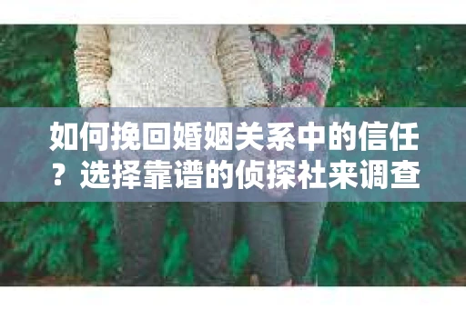 如何挽回婚姻关系中的信任？选择靠谱的侦探社来调查双方出轨怎么办？