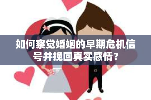 如何察觉婚姻的早期危机信号并挽回真实感情？