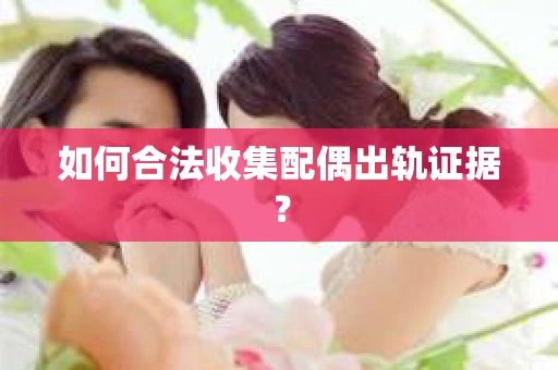 如何合法收集配偶出轨证据？