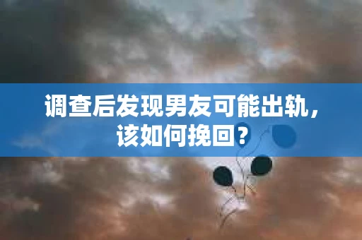 调查后发现男友可能出轨，该如何挽回？
