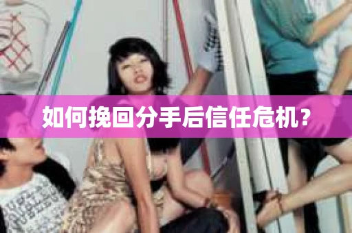 如何挽回分手后信任危机？