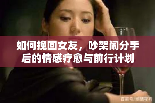如何挽回女友，吵架闹分手后的情感疗愈与前行计划