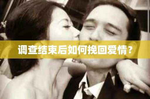 调查结束后如何挽回爱情？
