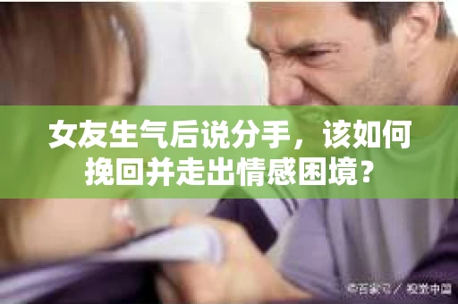 女友生气后说分手，该如何挽回并走出情感困境？
