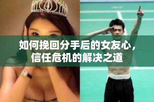 如何挽回分手后的女友心，信任危机的解决之道