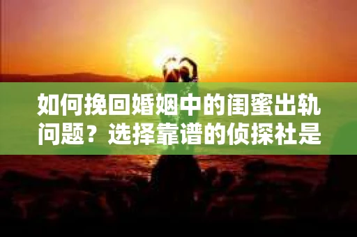 如何挽回婚姻中的闺蜜出轨问题？选择靠谱的侦探社是关键