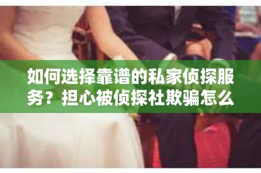 如何选择靠谱的私家侦探服务？担心被侦探社欺骗怎么办？