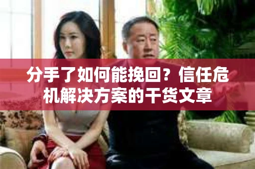 分手了如何能挽回？信任危机解决方案的干货文章