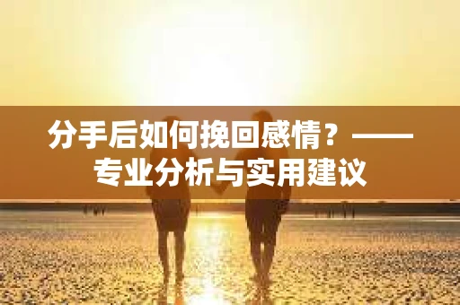 分手后如何挽回感情？——专业分析与实用建议