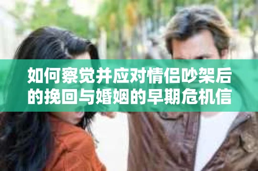 如何察觉并应对情侣吵架后的挽回与婚姻的早期危机信号？