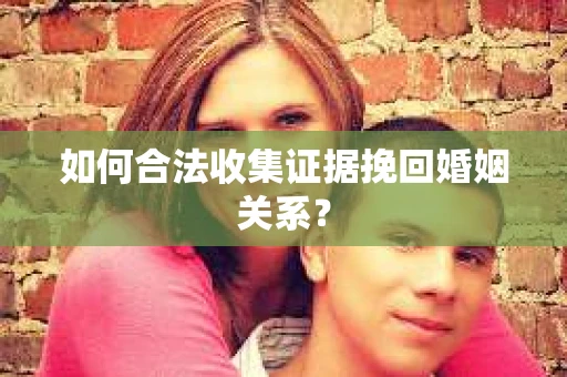 如何合法收集证据挽回婚姻关系？