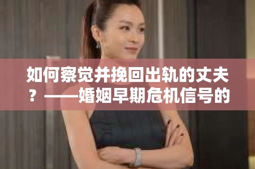 如何察觉并挽回出轨的丈夫？——婚姻早期危机信号的识别与应对