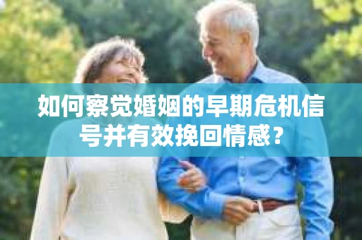 如何察觉婚姻的早期危机信号并有效挽回情感？