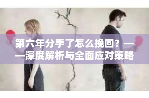 第六年分手了怎么挽回？——深度解析与全面应对策略