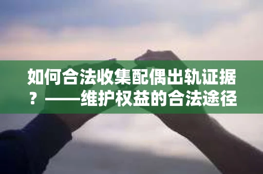 如何合法收集配偶出轨证据？——维护权益的合法途径