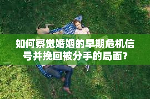 如何察觉婚姻的早期危机信号并挽回被分手的局面？