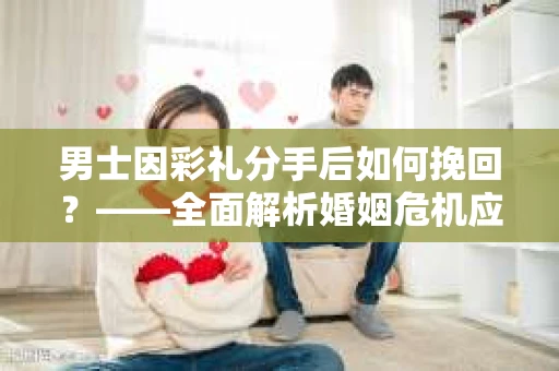 男士因彩礼分手后如何挽回？——全面解析婚姻危机应对策略