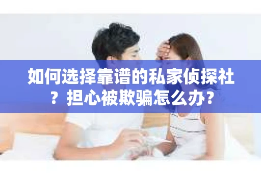 如何选择靠谱的私家侦探社？担心被欺骗怎么办？
