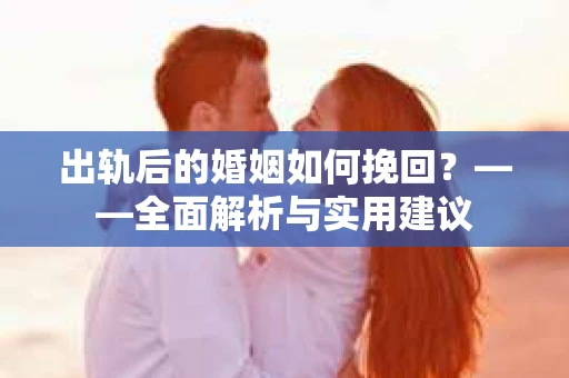 出轨后的婚姻如何挽回？——全面解析与实用建议