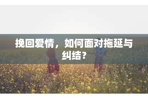 挽回爱情，如何面对拖延与纠结？