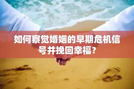 如何察觉婚姻的早期危机信号并挽回幸福？