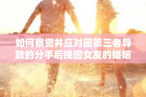 如何察觉并应对因第三者导致的分手后挽回女友的婚姻危机信号? 如何察觉并应对因第三者导致的分手后挽回女友的婚姻危机信号?
