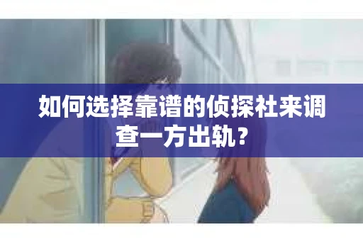 如何选择靠谱的侦探社来调查一方出轨? 如何选择靠谱的侦探社来调查一方出轨?