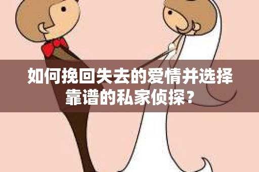 如何挽回失去的爱情并选择靠谱的私家侦探? 如何挽回失去的爱情并选择靠谱的私家侦探?