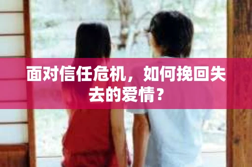 面对信任危机,如何挽回失去的爱情? 面对信任危机,如何挽回失去的爱情?