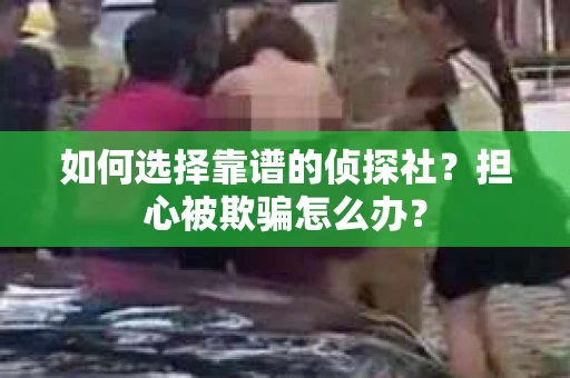 如何选择靠谱的侦探社？担心被欺骗怎么办？