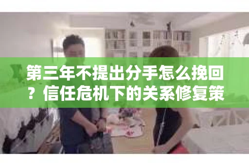 第三年不提出分手怎么挽回？信任危机下的关系修复策略