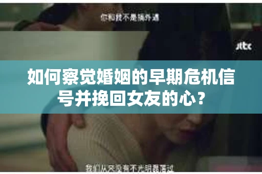 如何察觉婚姻的早期危机信号并挽回女友的心？