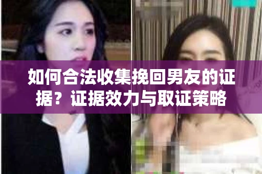 如何合法收集挽回男友的证据?证据效力与取证策略 如何合法收集挽回男友的证据?证据效力与取证策略